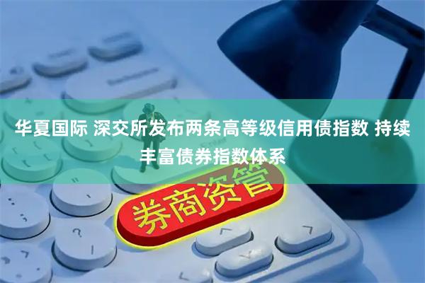 华夏国际 深交所发布两条高等级信用债指数 持续丰富债券指数体系
