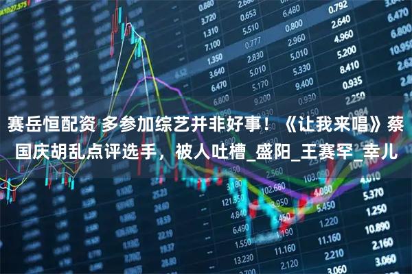 赛岳恒配资 多参加综艺并非好事！《让我来唱》蔡国庆胡乱点评选手，被人吐槽_盛阳_王赛罕_幸儿