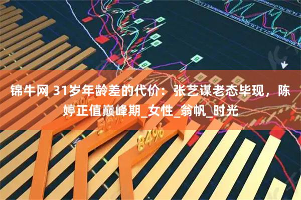 锦牛网 31岁年龄差的代价：张艺谋老态毕现，陈婷正值巅峰期_女性_翁帆_时光