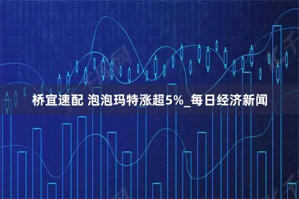 桥宜速配 泡泡玛特涨超5%_每日经济新闻