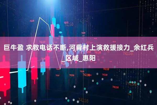巨牛盈 求救电话不断,河背村上演救援接力_余红兵_区域_惠阳