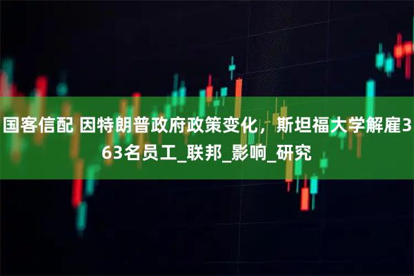 国客信配 因特朗普政府政策变化，斯坦福大学解雇363名员工_联邦_影响_研究