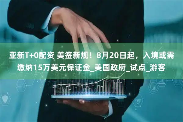 亚新T+0配资 美签新规！8月20日起，入境或需缴纳15万美元保证金_美国政府_试点_游客