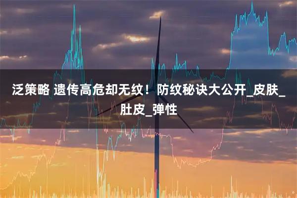 泛策略 遗传高危却无纹！防纹秘诀大公开_皮肤_肚皮_弹性