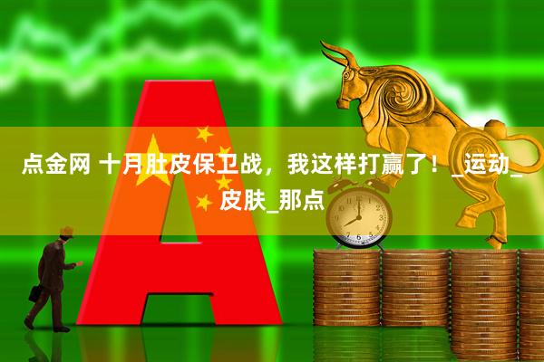 点金网 十月肚皮保卫战，我这样打赢了！_运动_皮肤_那点