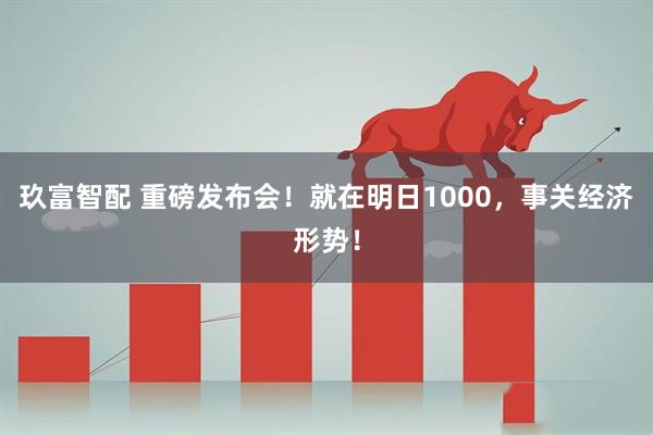 玖富智配 重磅发布会！就在明日1000，事关经济形势！
