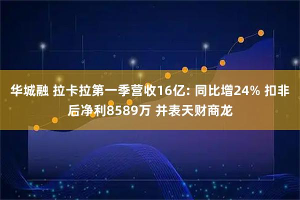 华城融 拉卡拉第一季营收16亿: 同比增24% 扣非后净利8589万 并表天财商龙