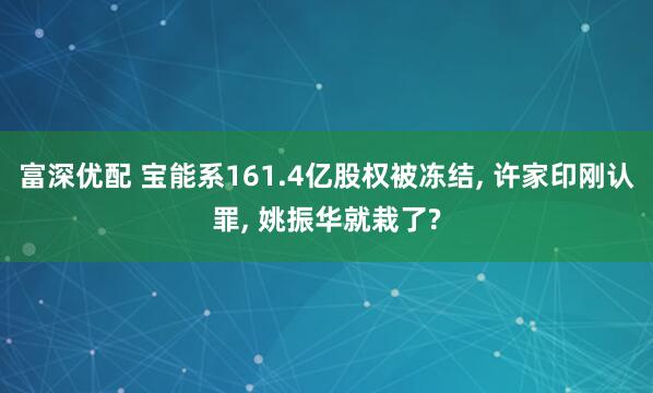 富深优配 宝能系161.4亿股权被冻结, 许家印刚认罪, 姚振华就栽了?