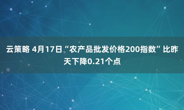 云策略 4月17日“农产品批发价格200指数”比昨天下降0.21个点