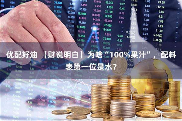 优配好油 【财说明白】为啥“100%果汁”，配料表第一位是水？