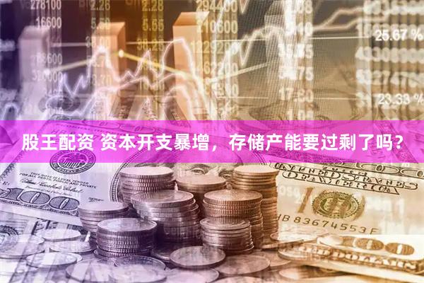 股王配资 资本开支暴增，存储产能要过剩了吗？