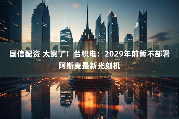 国信配资 太贵了！台积电：2029年前暂不部署阿斯麦最新光刻机