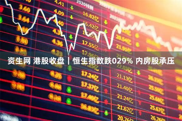 资生网 港股收盘｜恒生指数跌029% 内房股承压