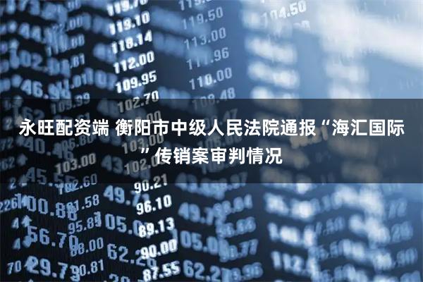 永旺配资端 衡阳市中级人民法院通报“海汇国际”传销案审判情况