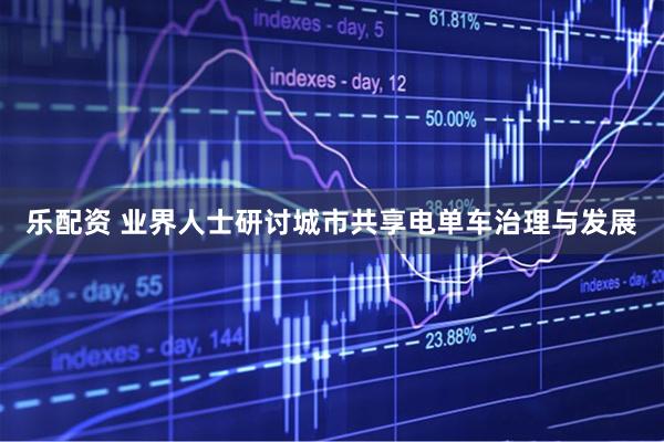 乐配资 业界人士研讨城市共享电单车治理与发展