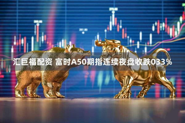 汇巨福配资 富时A50期指连续夜盘收跌033%