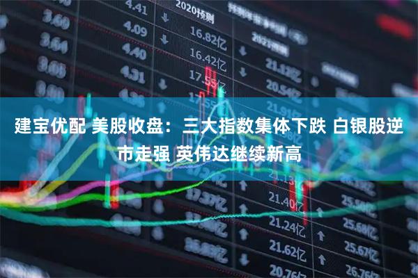 建宝优配 美股收盘：三大指数集体下跌 白银股逆市走强 英伟达继续新高