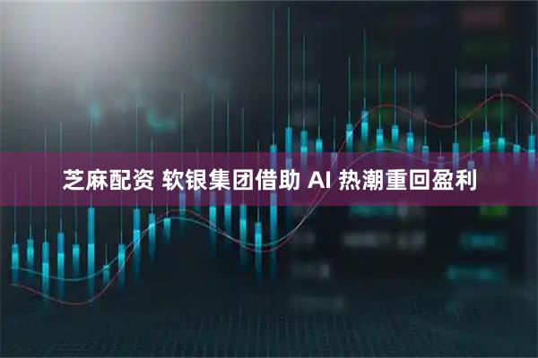 芝麻配资 软银集团借助 AI 热潮重回盈利