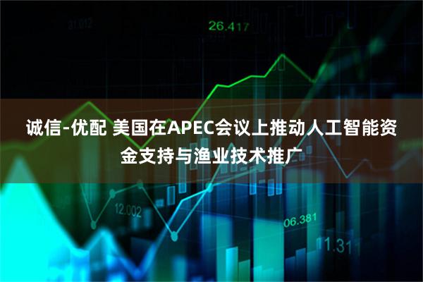诚信-优配 美国在APEC会议上推动人工智能资金支持与渔业技术推广