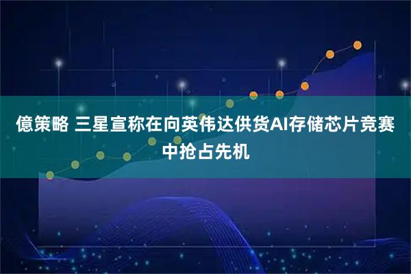 億策略 三星宣称在向英伟达供货AI存储芯片竞赛中抢占先机