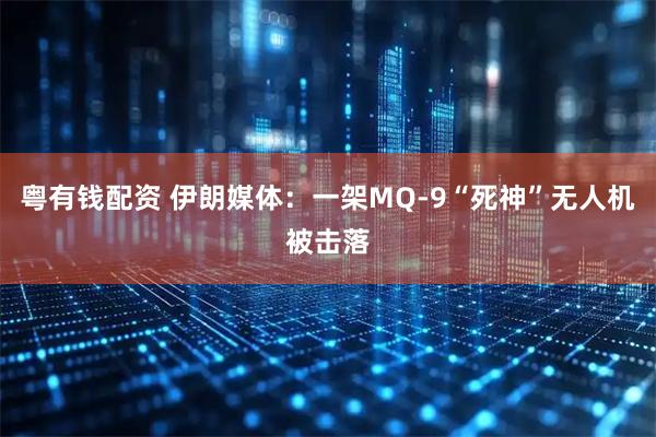 粤有钱配资 伊朗媒体：一架MQ-9“死神”无人机被击落