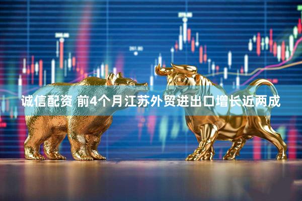 诚信配资 前4个月江苏外贸进出口增长近两成
