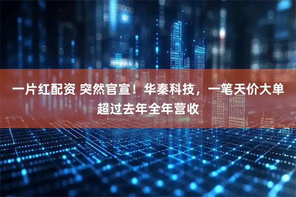 一片红配资 突然官宣!华秦科技,一笔天价大单超过去年全年营收