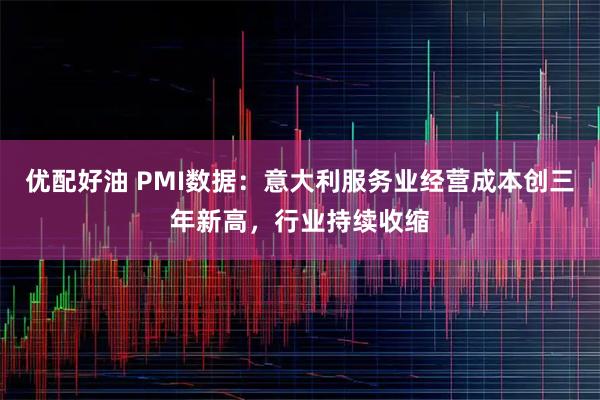 优配好油 PMI数据：意大利服务业经营成本创三年新高，行业持续收缩