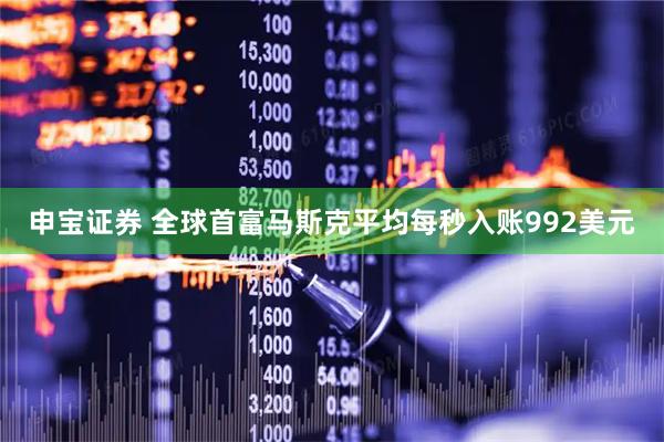 申宝证券 全球首富马斯克平均每秒入账992美元