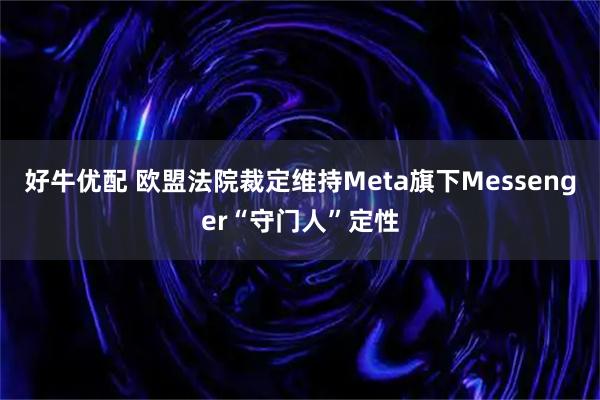 好牛优配 欧盟法院裁定维持Meta旗下Messenger“守门人”定性