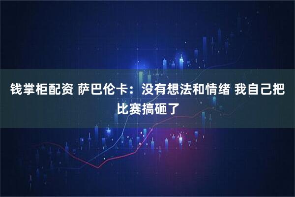 钱掌柜配资 萨巴伦卡：没有想法和情绪 我自己把比赛搞砸了