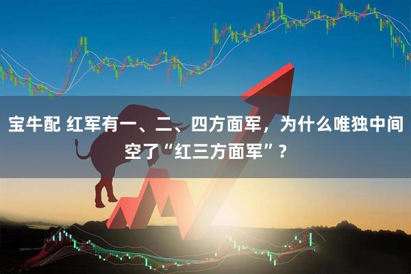 宝牛配 红军有一、二、四方面军，为什么唯独中间空了“红三方面军”？