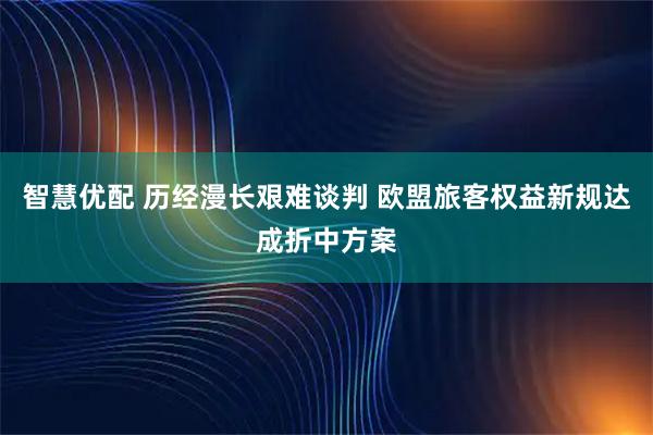 智慧优配 历经漫长艰难谈判 欧盟旅客权益新规达成折中方案