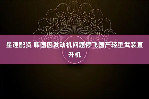 星速配资 韩国因发动机问题停飞国产轻型武装直升机