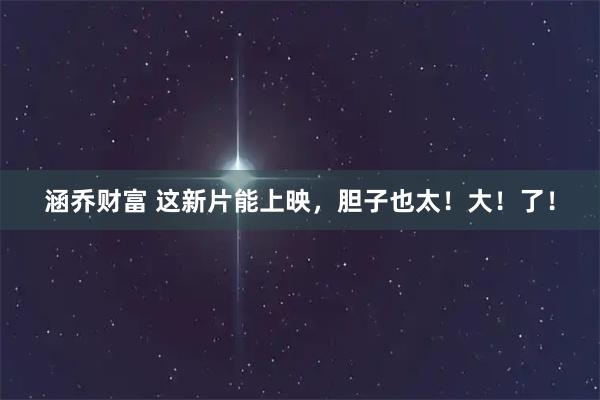 涵乔财富 这新片能上映，胆子也太！大！了！