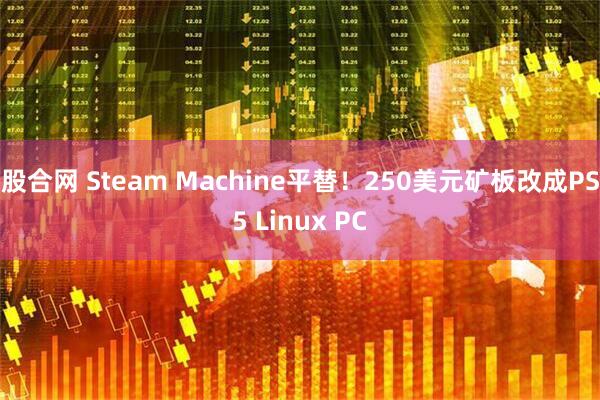 股合网 Steam Machine平替!250美元矿板改成PS5 Linux PC