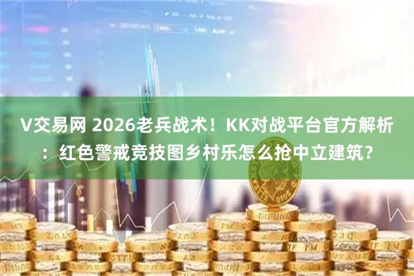 V交易网 2026老兵战术！KK对战平台官方解析：红色警戒竞技图乡村乐怎么抢中立建筑？