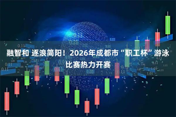 融智和 逐浪简阳！2026年成都市“职工杯”游泳比赛热力开赛