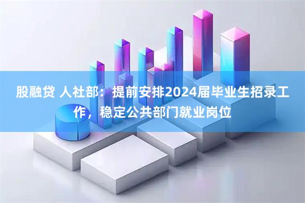 股融贷 人社部：提前安排2024届毕业生招录工作，稳定公共部门就业岗位