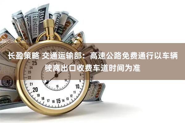 长盈策略 交通运输部：高速公路免费通行以车辆驶离出口收费车道时间为准