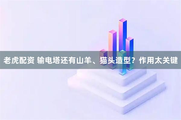 老虎配资 输电塔还有山羊、猫头造型?作用太关键