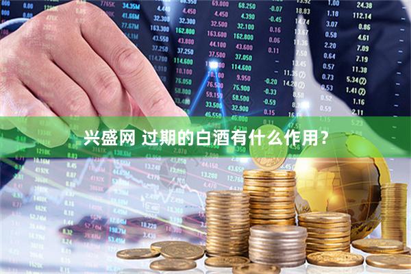 兴盛网 过期的白酒有什么作用?