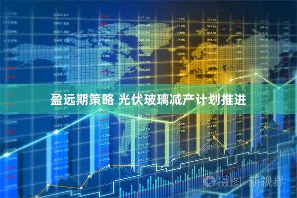 盈远期策略 光伏玻璃减产计划推进