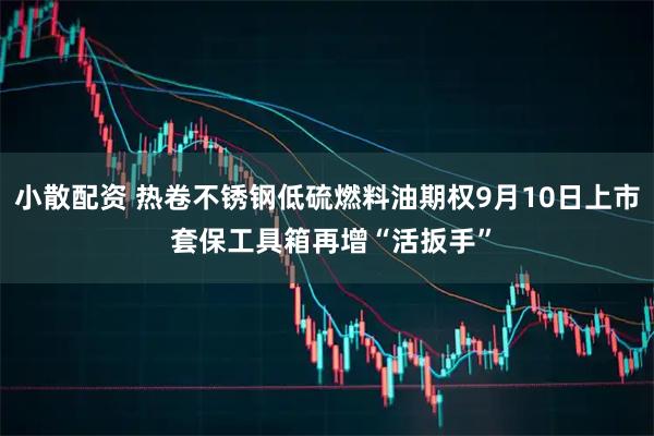 小散配资 热卷不锈钢低硫燃料油期权9月10日上市 套保工具箱再增“活扳手”