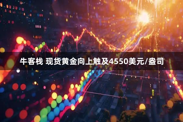 牛客栈 现货黄金向上触及4550美元/盎司