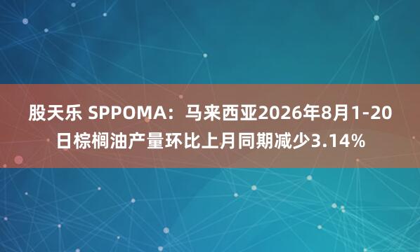 股天乐 SPPOMA：马来西亚2026年8月1-20日棕榈油产量环比上月同期减少3.14%