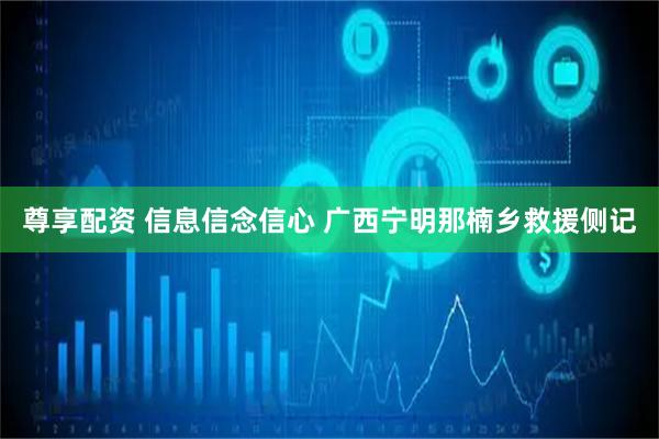 尊享配资 信息信念信心 广西宁明那楠乡救援侧记