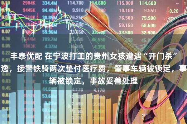 丰泰优配 在宁波打工的贵州女孩遭遇“开门杀”，肇事车逃逸，接警铁骑两次垫付医疗费，肇事车辆被锁定，事故妥善处理