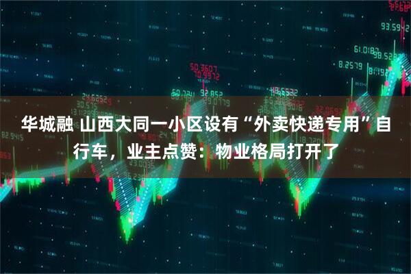 华城融 山西大同一小区设有“外卖快递专用”自行车，业主点赞：物业格局打开了