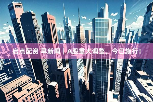 启点配资 早新闻｜A股重大调整，今日施行！